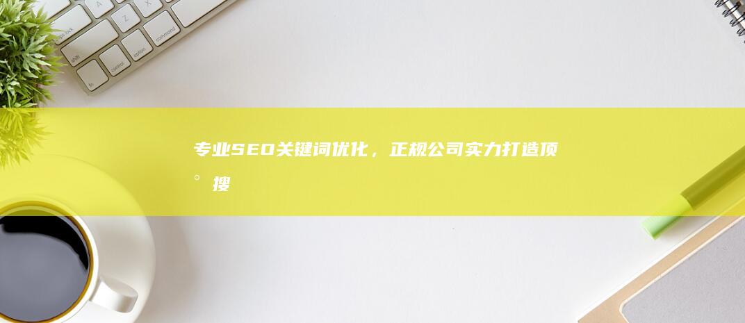 专业SEO关键词优化，正规公司实力打造顶尖搜索引擎排名